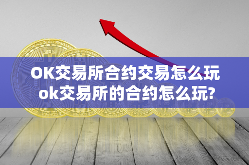 OK交易所合约交易怎么玩 ok交易所的合约怎么玩?