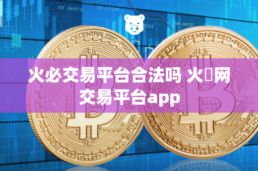 火必交易平台合法吗 火帀网交易平台app