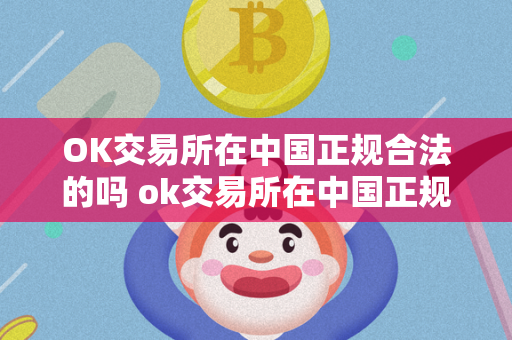 OK交易所在中国正规合法的吗 ok交易所在中国正规合法的吗知乎