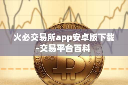 火必交易所app安卓版下载-交易平台百科 