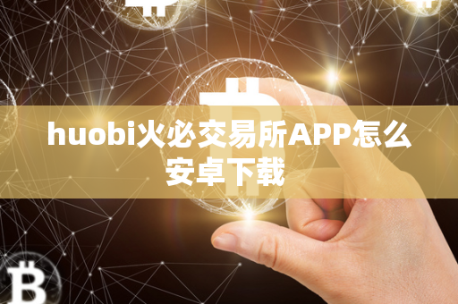 huobi火必交易所APP怎么安卓下载 