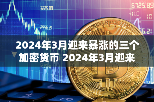 2024年3月迎来暴涨的三个加密货币 2024年3月迎来暴涨的三个加密货币是什么