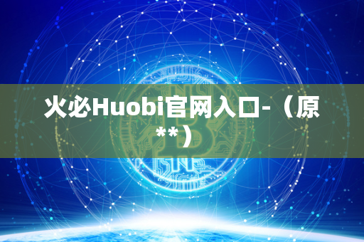 火必Huobi官网入口-（原**） 