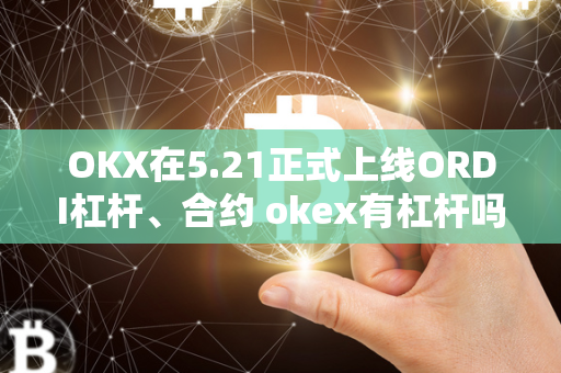 OKX在5.21正式上线ORDI杠杆、合约 okex有杠杆吗