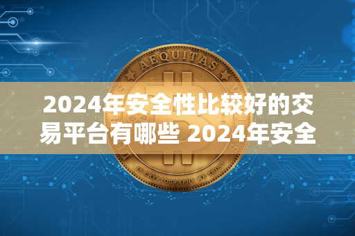 2024年安全性比较好的交易平台有哪些 2024年安全性比较好的交易平台有哪些呢