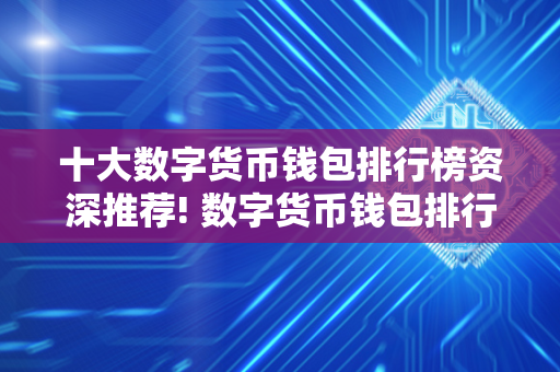 十大数字货币钱包排行榜资深推荐! 数字货币钱包排行榜前十名