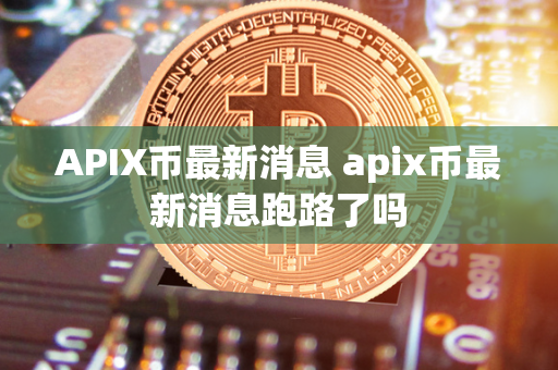 APIX币最新消息 apix币最新消息跑路了吗