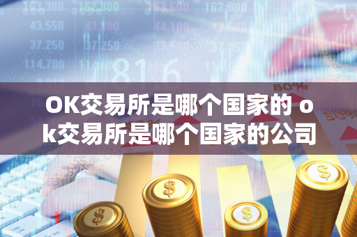 OK交易所是哪个国家的 ok交易所是哪个国家的公司