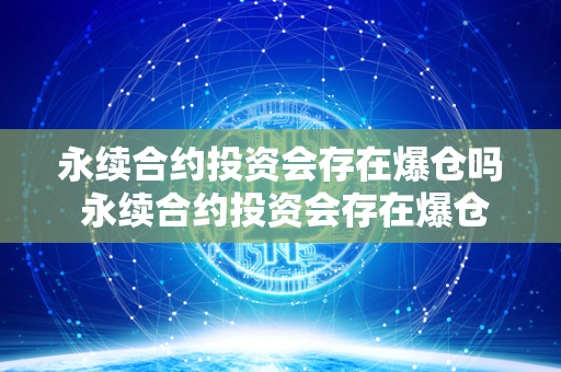 永续合约投资会存在爆仓吗 永续合约投资会存在爆仓吗知乎