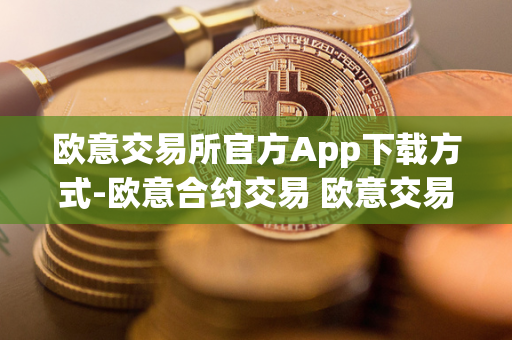 欧意交易所官方App下载方式-欧意合约交易 欧意交易所正规吗