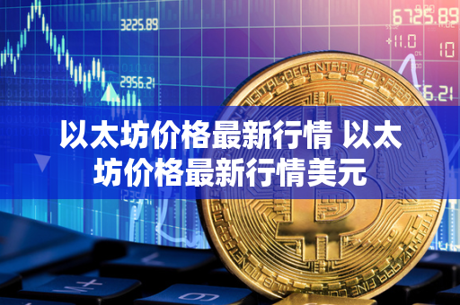 以太坊价格最新行情 以太坊价格最新行情美元