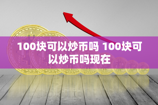 100块可以炒币吗 100块可以炒币吗现在