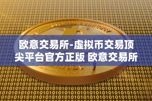 欧意交易所-虚拟币交易顶尖平台官方正版 欧意交易所正规吗