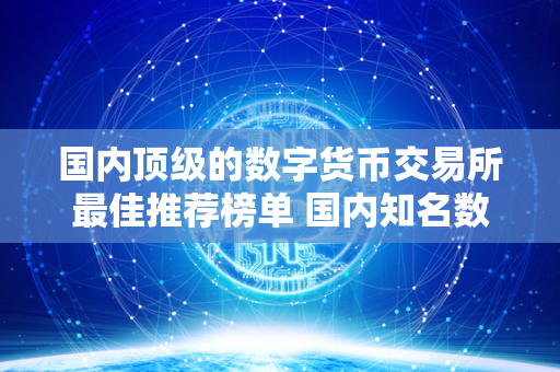 国内顶级的数字货币交易所最佳推荐榜单 国内知名数字货币交易所