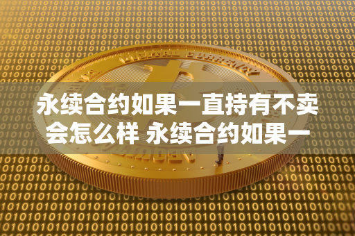 永续合约如果一直持有不卖会怎么样 永续合约如果一直持有不卖会怎么样呢