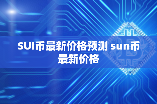 SUI币最新价格预测 sun币最新价格