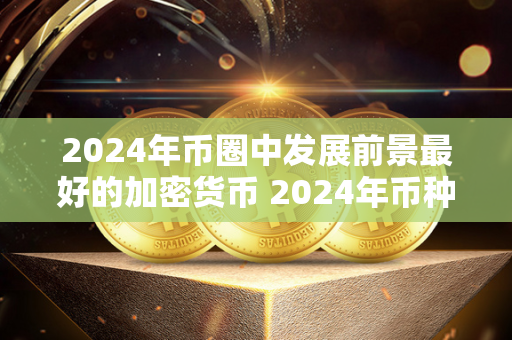 2024年币圈中发展前景最好的加密货币 2024年币种减半哪些