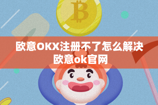 欧意OKX注册不了怎么解决 欧意ok官网