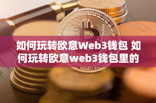 如何玩转欧意Web3钱包 如何玩转欧意web3钱包里的钱