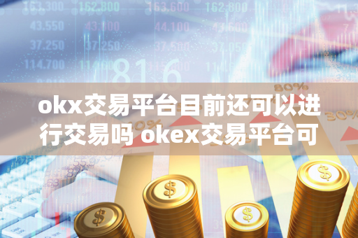 okx交易平台目前还可以进行交易吗 okex交易平台可靠吗