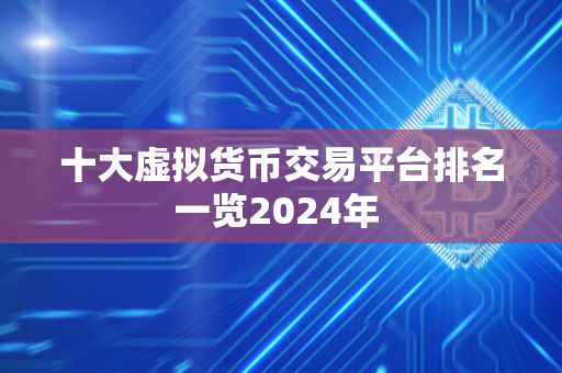 十大虚拟货币交易平台排名一览2024年 