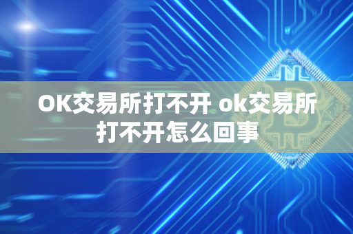 OK交易所打不开 ok交易所打不开怎么回事