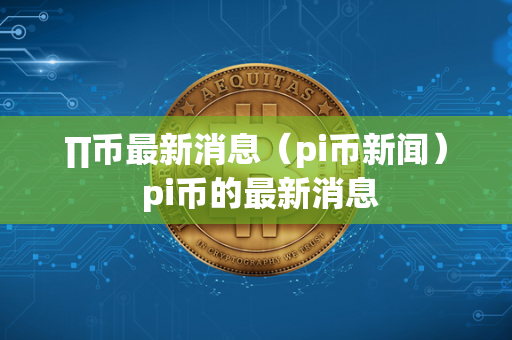 ∏币最新消息（pi币新闻） pi币的最新消息