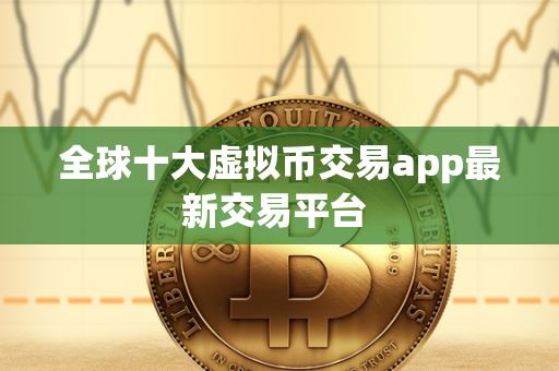 全球十大虚拟币交易app最新交易平台 