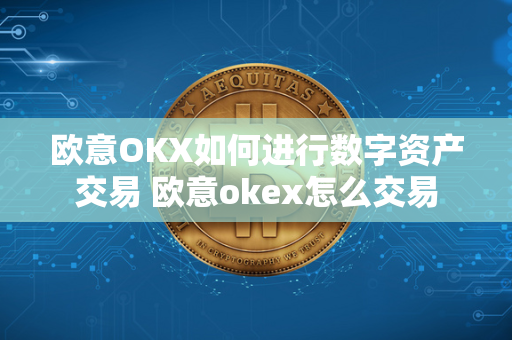 欧意OKX如何进行数字资产交易 欧意okex怎么交易