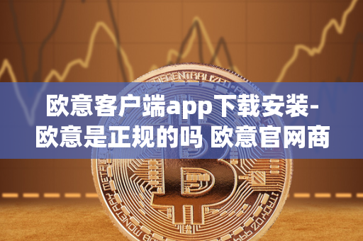 欧意客户端app下载安装-欧意是正规的吗 欧意官网商城