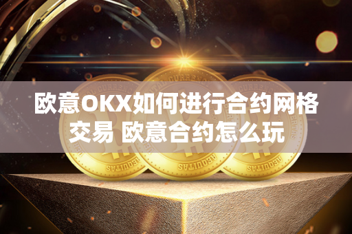 欧意OKX如何进行合约网格交易 欧意合约怎么玩