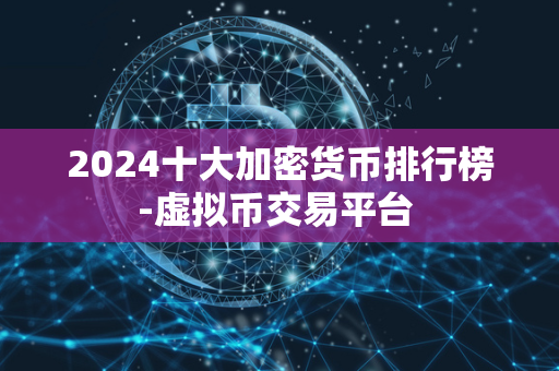 2024十大加密货币排行榜-虚拟币交易平台 