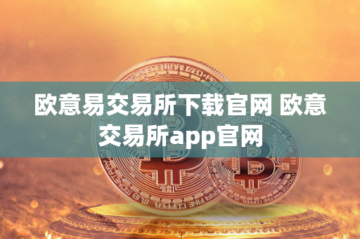 欧意易交易所下载官网 欧意交易所app官网