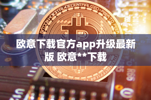 欧意下载官方app升级最新版 欧意**下载