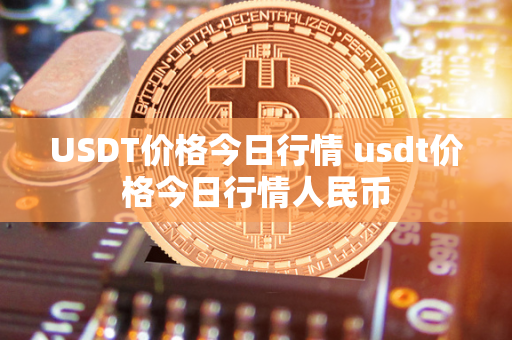 USDT价格今日行情 usdt价格今日行情人民币