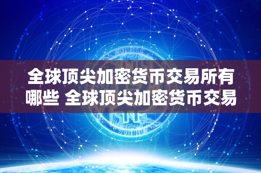 全球顶尖加密货币交易所有哪些 全球顶尖加密货币交易所有哪些品种