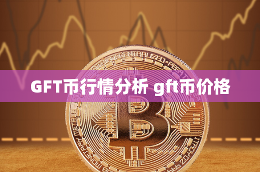 GFT币行情分析 gft币价格