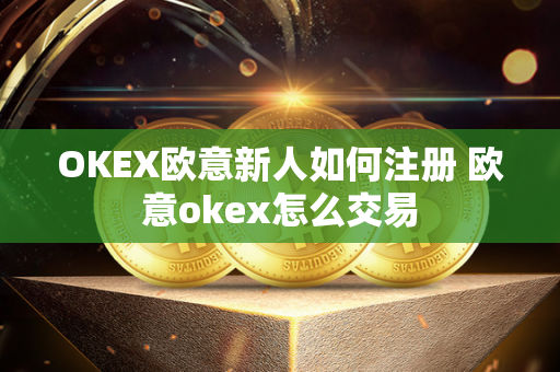 OKEX欧意新人如何注册 欧意okex怎么交易