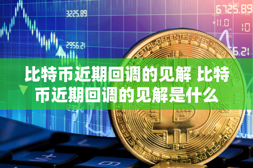 比特币近期回调的见解 比特币近期回调的见解是什么