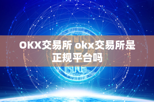 OKX交易所 okx交易所是正规平台吗