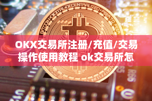 OKX交易所注册/充值/交易操作使用教程 ok交易所怎么充值