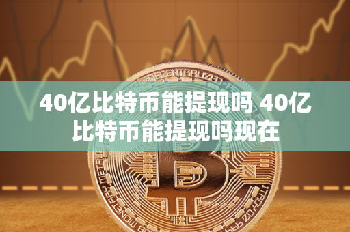 40亿比特币能提现吗 40亿比特币能提现吗现在