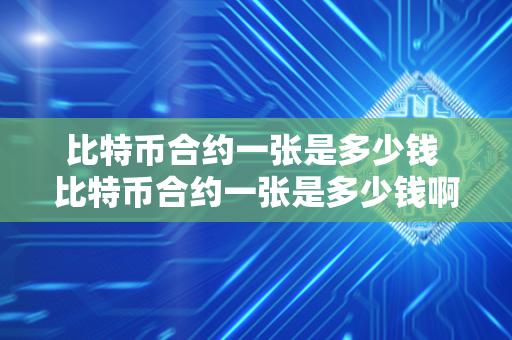 比特币合约一张是多少钱 比特币合约一张是多少钱啊