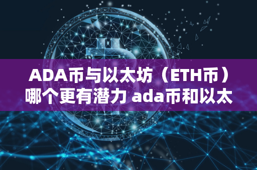 ADA币与以太坊（ETH币）哪个更有潜力 ada币和以太坊币谁有价值点