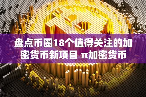 盘点币圈18个值得关注的加密货币新项目 π加密货币