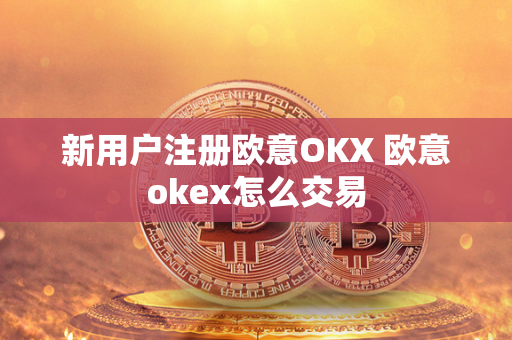 新用户注册欧意OKX 欧意okex怎么交易