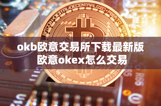 okb欧意交易所下载最新版 欧意okex怎么交易