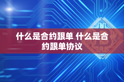 什么是合约跟单 什么是合约跟单协议