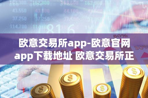 欧意交易所app-欧意官网app下载地址 欧意交易所正规吗