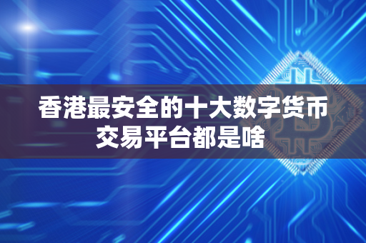 香港最安全的十大数字货币交易平台都是啥 